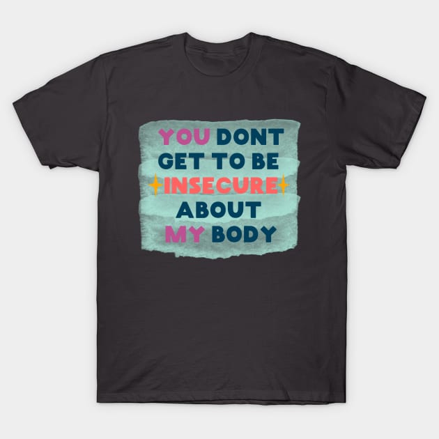 You don't get to be insecure about my body T-Shirt by SuchPrettyWow